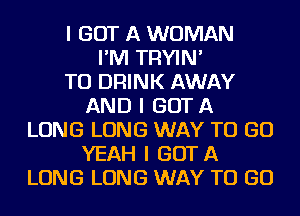 I GOT A WOMAN
I'IVI TRYIN'

TO DRINK AWAY
AND I GOT A
LONG LONG WAY TO GO
YEAH I GOTA
LONG LONG WAY TO GO