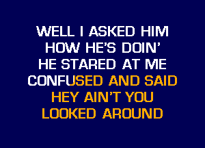 WELL I ASKED HIM
HOW HE'S DUIN'
HE STARED AT ME
CONFUSED AND SAID
HEY AIN'T YOU
LOOKED AROUND