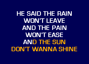 HE SAID THE RAIN
WON'T LEAVE
AND THE PAIN

WON'T EASE
AND THE SUN
DON'T WANNA SHINE