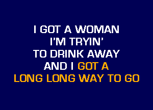 I GOT A WOMAN
I'M TRYIN'
T0 DRINK AWAY

AND I GOT A
LONG LONG WAY TO GO