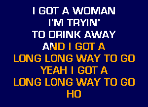 I GOT A WOMAN
I'IVI TRYIN'

TO DRINK AWAY
AND I GOT A
LONG LONG WAY TO GO
YEAH I GOTA
LONG LONG WAY TO GO
HO