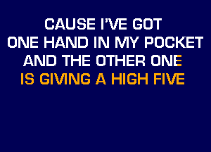 CAUSE I'VE GOT
ONE HAND IN MY POCKET
AND THE OTHER ONE
IS GIVING A HIGH FIVE