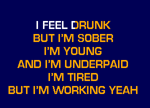 I FEEL DRUNK
BUT I'M SOBER
I'M YOUNG
AND I'M UNDERPAID
I'M TIRED
BUT I'M WORKING YEAH