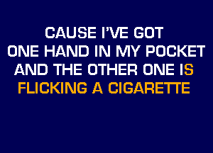 CAUSE I'VE GOT
ONE HAND IN MY POCKET
AND THE OTHER ONE IS
FLICKING A CIGARETTE