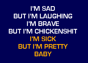 I'M SAD
BUT I'M LAUGHING
I'M BRAVE
BUT I'M CHICKENSHIT
I'M SICK
BUT I'M PRETTY
BABY