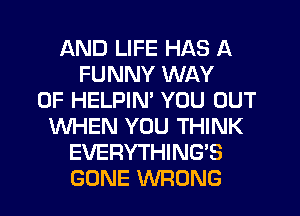 AND LIFE HAS A
FUNNY WAY
OF HELPIN' YOU OUT
WHEN YOU THINK
EVERYTHING'S
GONE WRONG