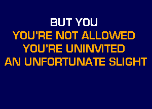 BUT YOU
YOU'RE NOT ALLOWED
YOU'RE UNINVITED
AN UNFORTUNATE SLIGHT