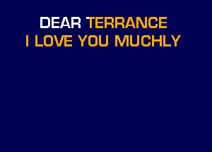 DEAR TERRANCE
I LOVE YOU MUCHLY