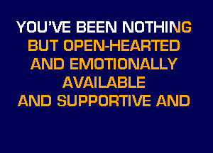 YOU'VE BEEN NOTHING
BUT OPEN-HEARTED
AND EMOTIONALLY

AVAILABLE
AND SUPPORTIVE AND