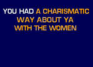 YOU HAD A CHARISMATIC

WAY ABOUT YA
VVlTH THE WOMEN