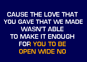 CAUSE THE LOVE THAT
YOU GAVE THAT WE MADE

WASN'T ABLE

TO MAKE IT ENOUGH
FOR YOU TO BE
OPEN WIDE N0