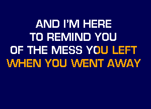 AND I'M HERE
TO REMIND YOU
OF THE MESS YOU LEFT
WHEN YOU WENT AWAY