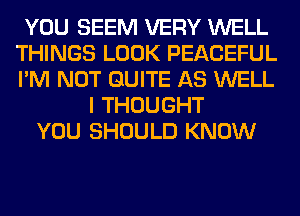 YOU SEEM VERY WELL
THINGS LOOK PEACEFUL
I'M NOT QUITE AS WELL

I THOUGHT
YOU SHOULD KNOW