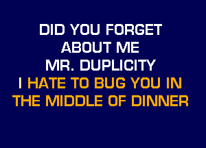 DID YOU FORGET
ABOUT ME
MR. DUPLICITY
I HATE T0 BUG YOU IN
THE MIDDLE 0F DINNER