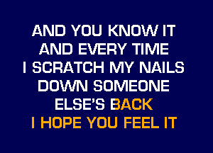 AND YOU KNOW IT
AND EVERY TIME
I SCRATCH MY NAILS
DOWN SOMEONE
ELSE'S BACK
I HOPE YOU FEEL IT