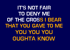 ITS NOT FAIR
T0 DENY ME
OF THE CROSS I BEAR
THAT YOU GAVE TO ME
YOU YOU YOU

OUGHTA KNOW