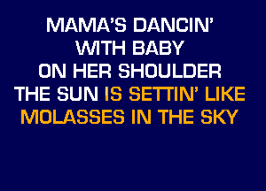 MAMA'S DANCIN'
WITH BABY
ON HER SHOULDER
THE SUN IS SETI'IM LIKE
MOLASSES IN THE SKY
