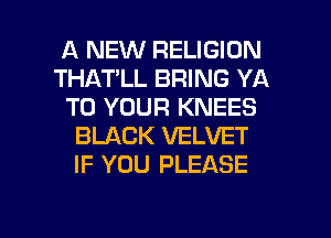 A NEW RELIGION
THAT'LL BRING YA
TO YOUR KNEES
BLACK VELVET
IF YOU PLEASE

g