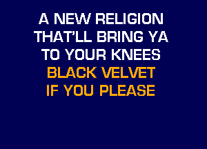 A NEW RELIGION
THATLL BRING YA
TO YOUR KNEES
BLACK VELVET
IF YOU PLEASE

g