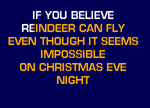 IF YOU BELIEVE
REINDEER CAN FLY
EVEN THOUGH IT SEEMS
IMPOSSIBLE
0N CHRISTMAS EVE
NIGHT