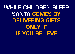 WHILE CHILDREN SLEEP
SANTA COMES BY
DELIVERING GIFTS

ONLY IF
IF YOU BELIEVE