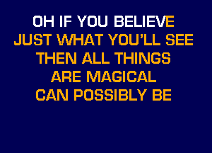 0H IF YOU BELIEVE
JUST WHAT YOU'LL SEE
THEN ALL THINGS
ARE MAGICAL
CAN POSSIBLY BE