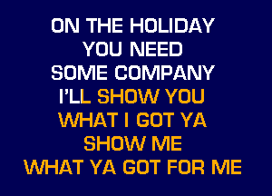 ON THE HOLIDAY
YOU NEED
SOME COMPANY
I'LL SHOW YOU
WHAT I GOT YA
SHOW ME
WHAT YA GOT FOR ME