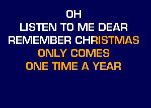 0H
LISTEN TO ME DEAR
REMEMBER CHRISTMAS
ONLY COMES
ONE TIME A YEAR