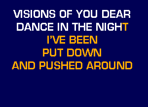 VISIONS OF YOU DEAR
DANCE IN THE NIGHT
I'VE BEEN
PUT DOWN
AND PUSHED AROUND