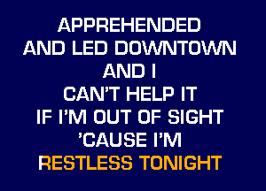 APPREHENDED
AND LED DOWNTOWN
AND I
CANT HELP IT
IF I'M OUT OF SIGHT
'CAUSE I'M
RESTLESS TONIGHT