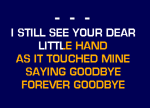 I STILL SEE YOUR DEAR
LITI'LE HAND
AS IT TOUCHED MINE
SAYING GOODBYE
FOREVER GOODBYE