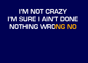 I'M NOT CRAZY
I'M SURE I AIN'T DONE
NOTHING WRONG N0