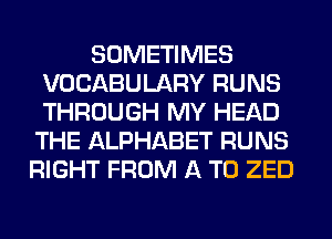 SOMETIMES
VOCABULARY RUNS
THROUGH MY HEAD

THE ALPHABET RUNS
RIGHT FROM A TO ZED