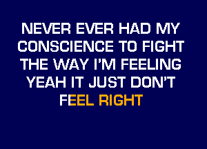 NEVER EVER HAD MY
CONSCIENCE TO FIGHT
THE WAY I'M FEELING
YEAH IT JUST DON'T
FEEL RIGHT