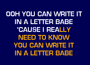 00H YOU CAN WRITE IT
IN A LETTER BABE
'CAUSE I REALLY
NEED TO KNOW
YOU CAN WRITE IT
IN A LETTER BABE