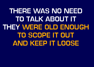 THERE WAS NO NEED
TO TALK ABOUT IT
THEY WERE OLD ENOUGH
TO SCOPE IT OUT
AND KEEP IT LOOSE