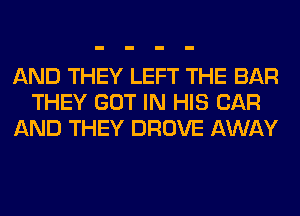 AND THEY LEFT THE BAR
THEY GOT IN HIS CAR
AND THEY DROVE AWAY