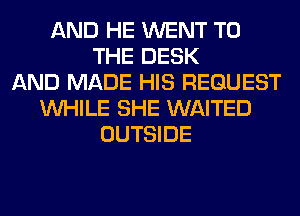 AND HE WENT TO
THE DESK
AND MADE HIS REQUEST
WHILE SHE WAITED
OUTSIDE