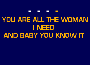 YOU ARE ALL THE WOMAN
I NEED
AND BABY YOU KNOW IT