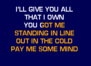 I'LL GIVE YOU ALL
THAT I OWN
YOU GOT ME

STANDING IN LINE

OUT IN THE COLD

PAY ME SOME MIND
