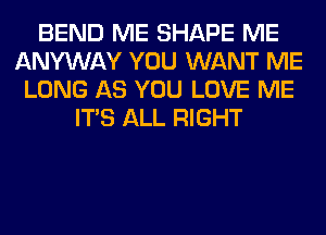 BEND ME SHAPE ME
ANYWAY YOU WANT ME
LONG AS YOU LOVE ME
ITS ALL RIGHT