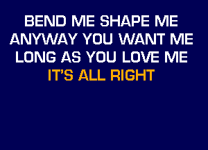 BEND ME SHAPE ME
ANYWAY YOU WANT ME
LONG AS YOU LOVE ME
ITS ALL RIGHT