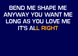 BEND ME SHAPE ME
ANYWAY YOU WANT ME
LONG AS YOU LOVE ME
ITS ALL RIGHT