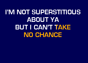 I'M NOT SUPERSTITIUUS
ABOUT YA
BUT I CAN'T TAKE

N0 CHANCE