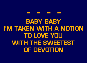 BABY BABY
I'M TAKEN WITH A NOTION
TO LOVE YOU
WITH THE SWEETEST
OF DEVOTION