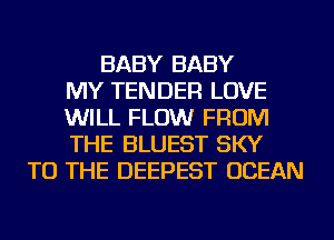 BABY BABY
MY TENDER LOVE
WILL FLOW FROM
THE BLUEST SKY
TO THE DEEPEST OCEAN