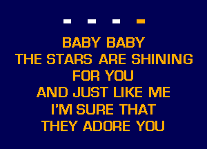 BABY BABY
THE STARS ARE SHINING
FOR YOU
AND JUST LIKE ME
I'M SURE THAT
THEY ADORE YOU