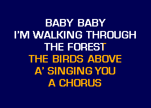 BABY BABY
I'M WALKING THROUGH
THE FOREST
THE BIRDS ABOVE
A' SINGING YOU
A CHORUS
