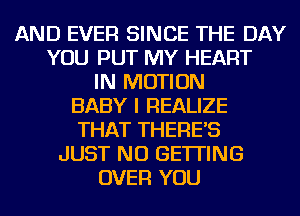 AND EVER SINCE THE DAY
YOU PUT MY HEART
IN MOTION
BABY I REALIZE
THAT THERE'S
JUST NU GETTING
OVER YOU
