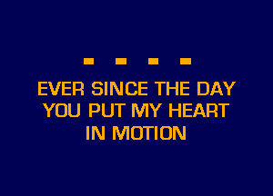 EVER SINCE THE DAY

YOU PUT MY HEART
IN MOTION